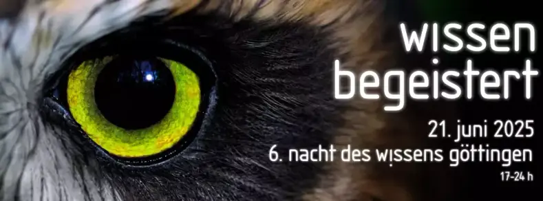 Banner der Nacht des Wissens. Ein Close-Up eines Eulenauges als Hintergrund, das die Betrachter direkt anstarrt. Rechts davon der folgende Text rechtsbündig in weißer Schrift auf dem dunklem Hintergrund der Vogelfedern:

wissen
begeistert
21. Juni 2025
6. nacht des wissens göttingen
17-24h 